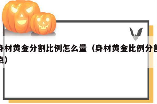 身材黄金分割比例怎么量（身材黄金比例分割点）