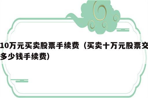 10万元买卖股票手续费（买卖十万元股票交多少钱手续费）
