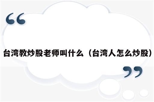 台湾教炒股老师叫什么（台湾人怎么炒股）