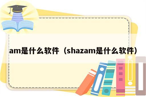 am是什么软件（shazam是什么软件）