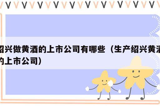 绍兴做黄酒的上市公司有哪些（生产绍兴黄酒的上市公司）