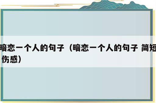 暗恋一个人的句子（暗恋一个人的句子 简短 伤感）