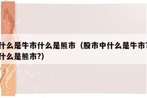 什么是牛市什么是熊市（股市中什么是牛市?什么是熊市?）