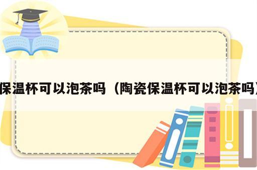保温杯可以泡茶吗（陶瓷保温杯可以泡茶吗）