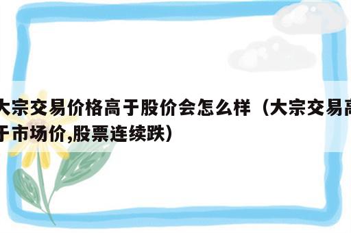 大宗交易价格高于股价会怎么样（大宗交易高于市场价,股票连续跌）