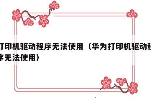 打印机驱动程序无法使用（华为打印机驱动程序无法使用）
