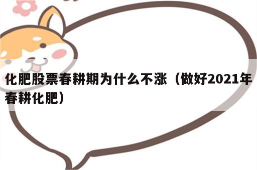 化肥股票春耕期为什么不涨（做好2021年春耕化肥）