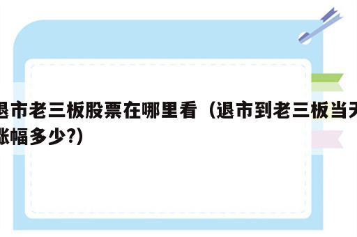 退市老三板股票在哪里看（退市到老三板当天涨幅多少?）