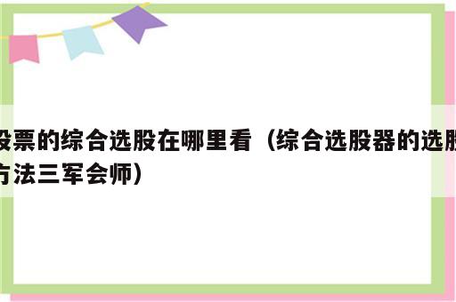 股票的综合选股在哪里看（综合选股器的选股方法三军会师）