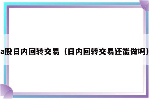 a股日内回转交易（日内回转交易还能做吗）
