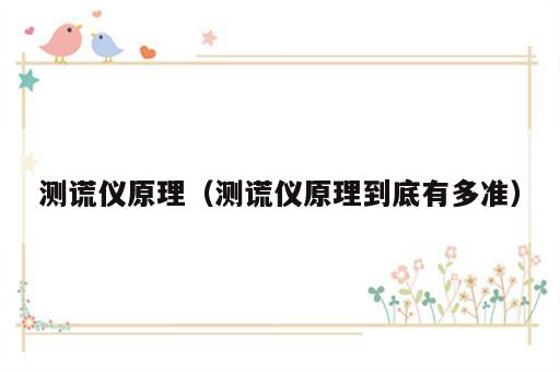 测谎仪原理（测谎仪原理到底有多准）