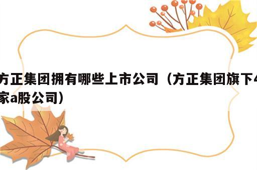 方正集团拥有哪些上市公司（方正集团旗下4家a股公司）