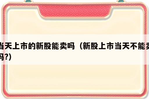当天上市的新股能卖吗（新股上市当天不能卖吗?）