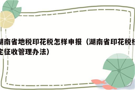 湖南省地税印花税怎样申报（湖南省印花税核定征收管理办法）