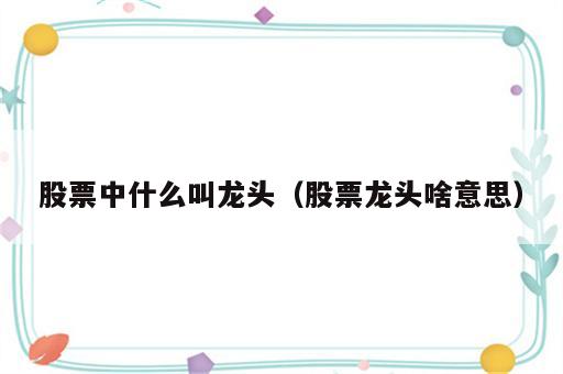 股票中什么叫龙头（股票龙头啥意思）