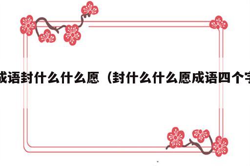 成语封什么什么愿（封什么什么愿成语四个字）