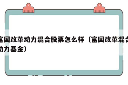 富国改革动力混合股票怎么样（富国改革混合动力基金）