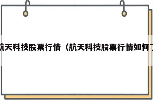 航天科技股票行情（航天科技股票行情如何了）