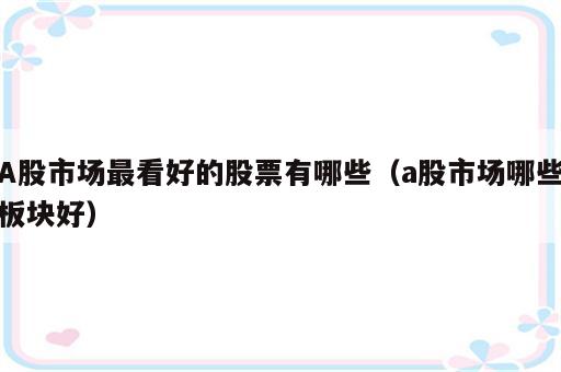 A股市场最看好的股票有哪些（a股市场哪些板块好）