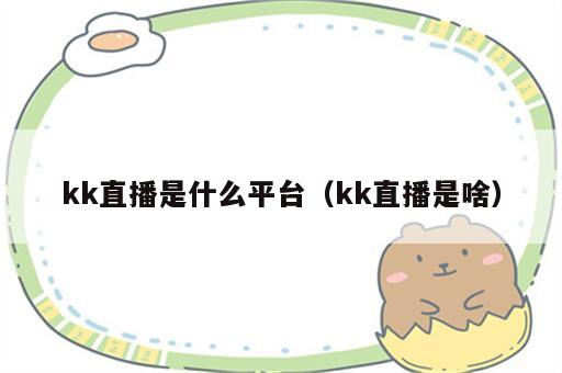 kk直播是什么平台（kk直播是啥）