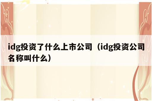 idg投资了什么上市公司（idg投资公司名称叫什么）
