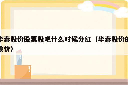 华泰股份股票股吧什么时候分红（华泰股份的股价）