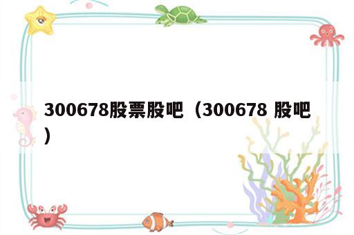 300678股票股吧（300678 股吧）