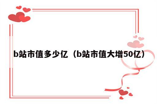 b站市值多少亿（b站市值大增50亿）