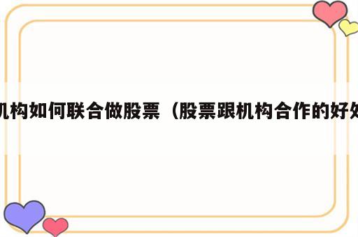 机构如何联合做股票（股票跟机构合作的好处）