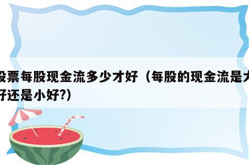 股票每股现金流多少才好（每股的现金流是大好还是小好?）