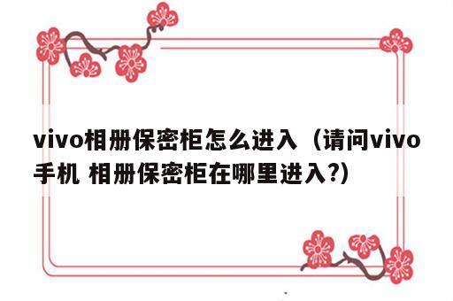 vivo相册保密柜怎么进入（请问vivo手机 相册保密柜在哪里进入?）