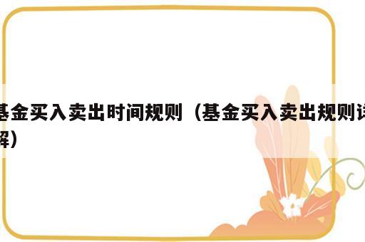 基金买入卖出时间规则（基金买入卖出规则详解）