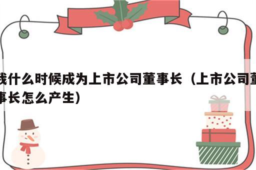 我什么时候成为上市公司董事长（上市公司董事长怎么产生）