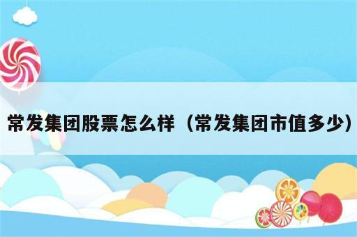 常发集团股票怎么样（常发集团市值多少）