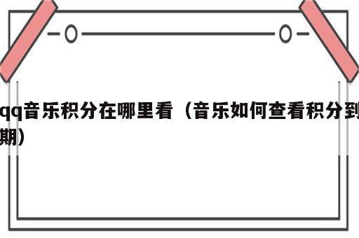 qq音乐积分在哪里看（音乐如何查看积分到期）