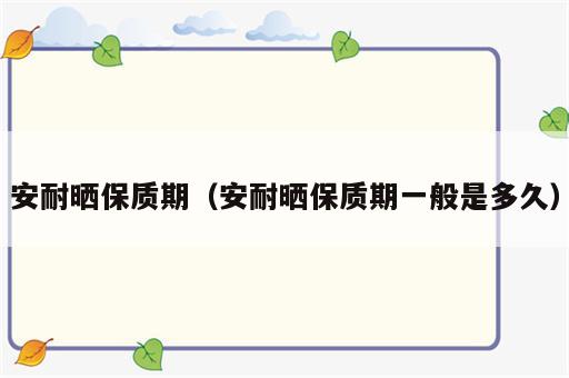 安耐晒保质期（安耐晒保质期一般是多久）