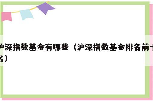 沪深指数基金有哪些（沪深指数基金排名前十名）