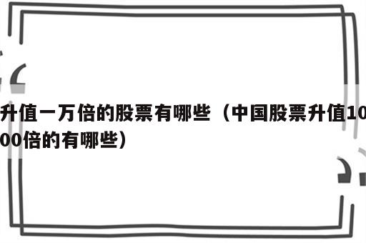 升值一万倍的股票有哪些（中国股票升值1000倍的有哪些）