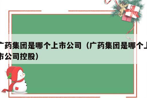 广药集团是哪个上市公司（广药集团是哪个上市公司控股）