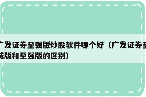 广发证券至强版炒股软件哪个好（广发证券至诚版和至强版的区别）