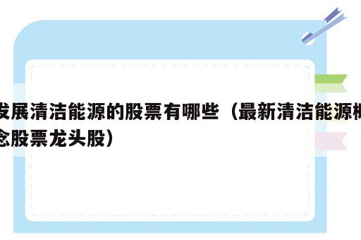 发展清洁能源的股票有哪些（最新清洁能源概念股票龙头股）