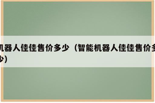 机器人佳佳售价多少（智能机器人佳佳售价多少）