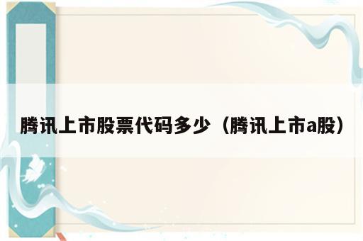 腾讯上市股票代码多少（腾讯上市a股）