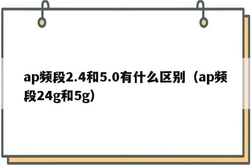 ap频段2.4和5.0有什么区别（ap频段24g和5g）