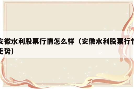安徽水利股票行情怎么样（安徽水利股票行情走势）