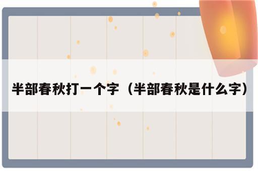 半部春秋打一个字（半部春秋是什么字）