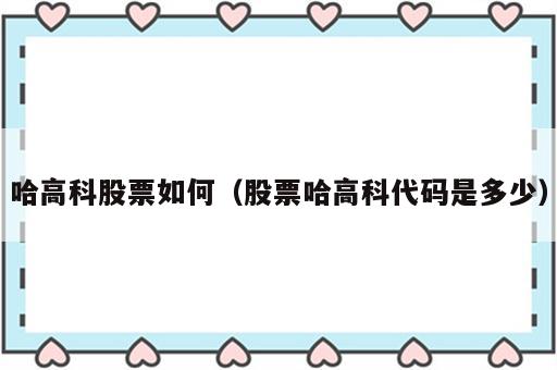 哈高科股票如何（股票哈高科代码是多少）