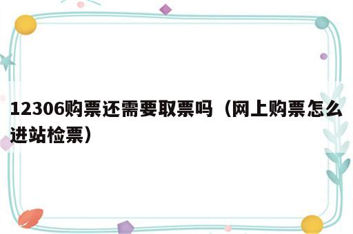 12306购票还需要取票吗（网上购票怎么进站检票）