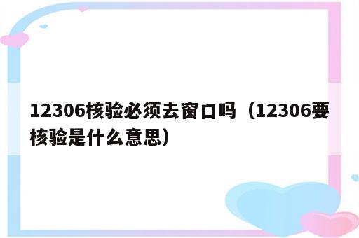 12306核验必须去窗口吗（12306要核验是什么意思）