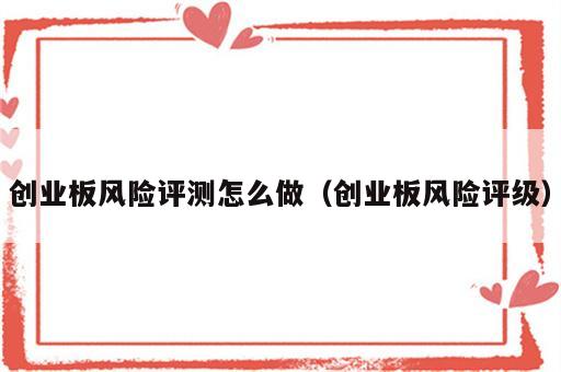 创业板风险评测怎么做（创业板风险评级）